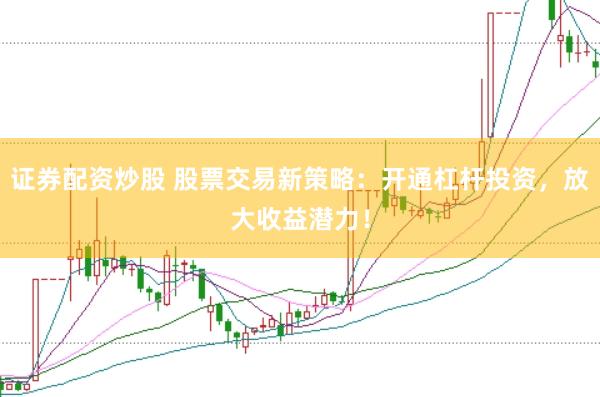 证券配资炒股 股票交易新策略：开通杠杆投资，放大收益潜力！