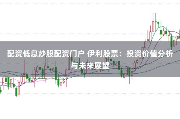 配资低息炒股配资门户 伊利股票：投资价值分析与未来展望