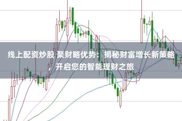 线上配资炒股 聚财略优势：揭秘财富增长新策略，开启您的智能理财之旅