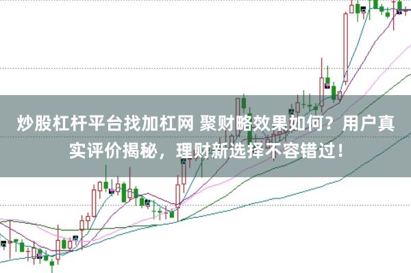 炒股杠杆平台找加杠网 聚财略效果如何？用户真实评价揭秘，理财新选择不容错过！