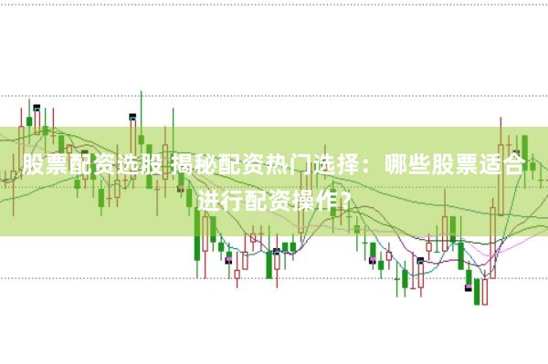 股票配资选股 揭秘配资热门选择：哪些股票适合进行配资操作？