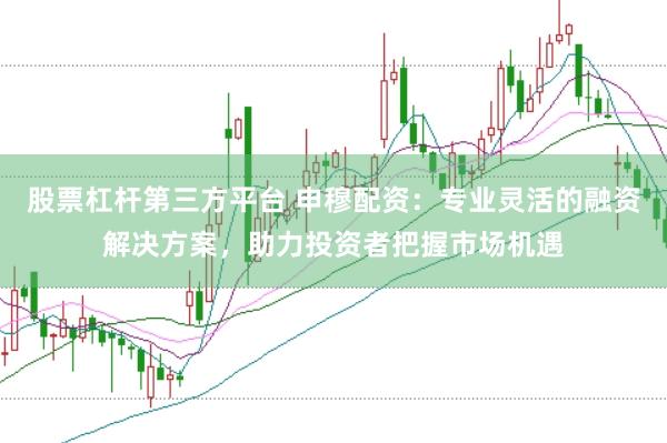 股票杠杆第三方平台 申穆配资：专业灵活的融资解决方案，助力投资者把握市场机遇