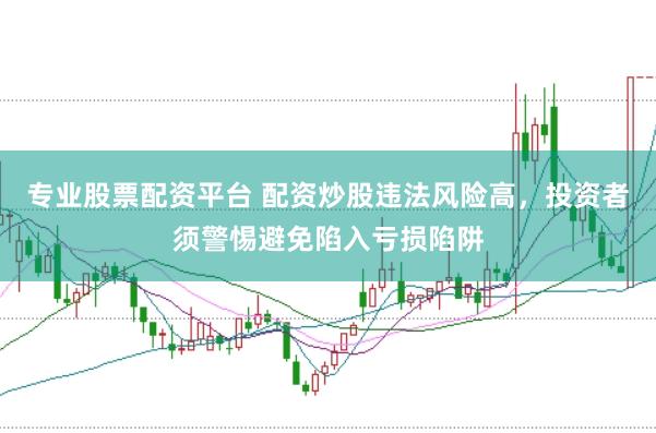 专业股票配资平台 配资炒股违法风险高，投资者须警惕避免陷入亏损陷阱