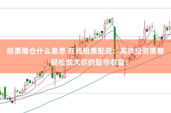 股票爆仓什么意思 在线股票配资：高效投资策略，轻松放大你的股市收益！