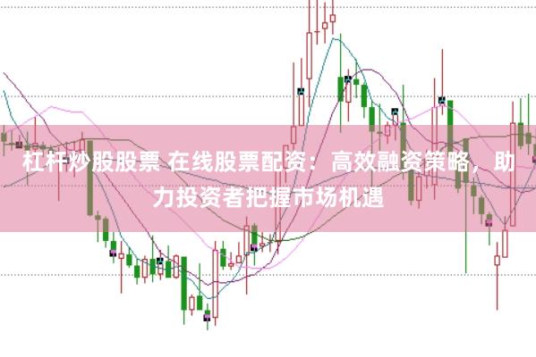 杠杆炒股股票 在线股票配资：高效融资策略，助力投资者把握市场机遇