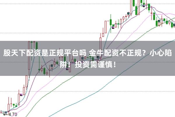 股天下配资是正规平台吗 金牛配资不正规？小心陷阱！投资需谨慎！