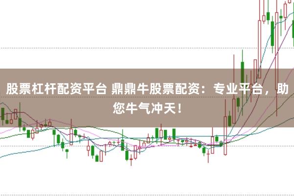 股票杠杆配资平台 鼎鼎牛股票配资：专业平台，助您牛气冲天！