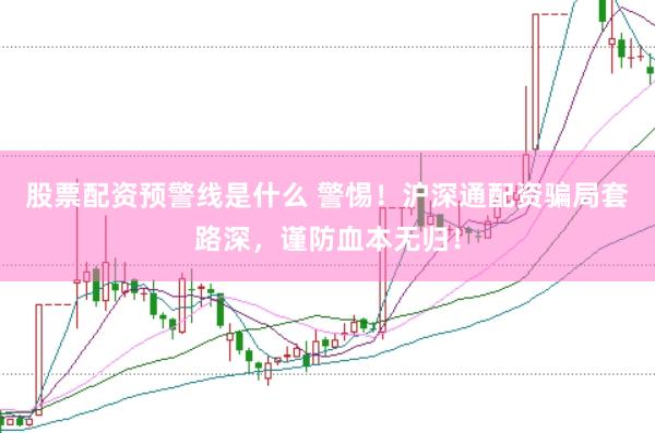 股票配资预警线是什么 警惕！沪深通配资骗局套路深，谨防血本无归！