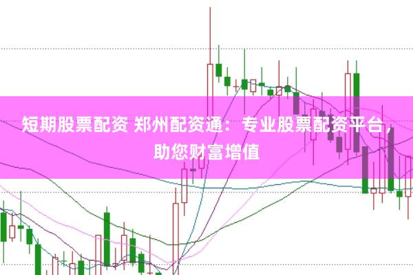 短期股票配资 郑州配资通：专业股票配资平台，助您财富增值