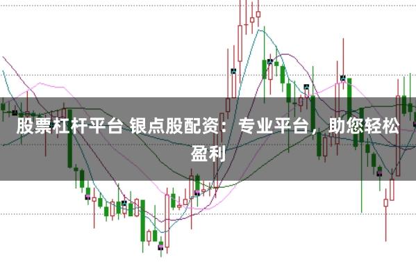 股票杠杆平台 银点股配资：专业平台，助您轻松盈利