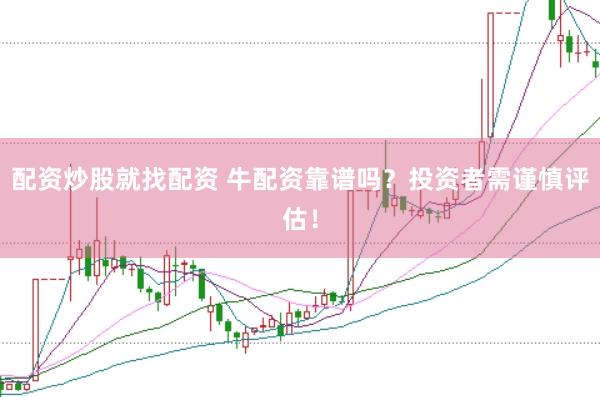 配资炒股就找配资 牛配资靠谱吗？投资者需谨慎评估！
