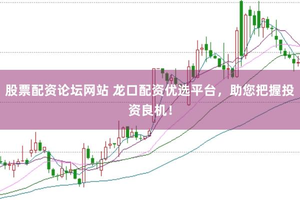 股票配资论坛网站 龙口配资优选平台，助您把握投资良机！