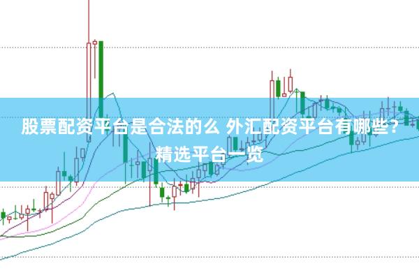 股票配资平台是合法的么 外汇配资平台有哪些？精选平台一览