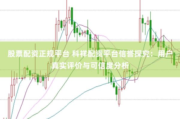 股票配资正规平台 科祥配资平台信誉探究：用户真实评价与可信度分析