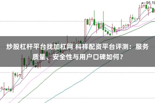 炒股杠杆平台找加杠网 科祥配资平台评测：服务质量、安全性与用户口碑如何？