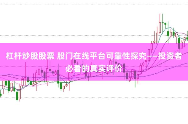 杠杆炒股股票 股门在线平台可靠性探究——投资者必看的真实评价