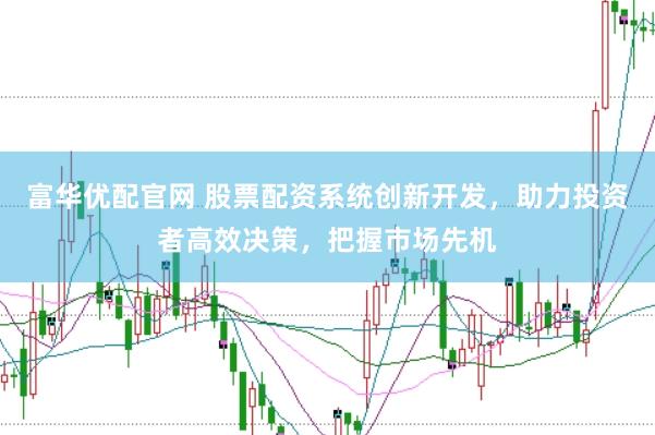 富华优配官网 股票配资系统创新开发，助力投资者高效决策，把握市场先机