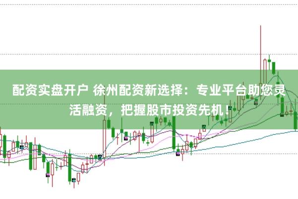 配资实盘开户 徐州配资新选择：专业平台助您灵活融资，把握股市投资先机！