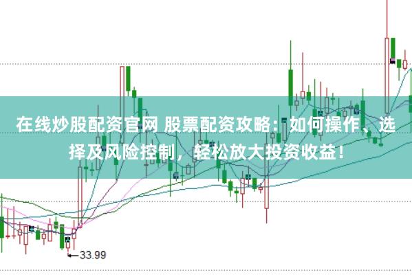 在线炒股配资官网 股票配资攻略：如何操作、选择及风险控制，轻松放大投资收益！