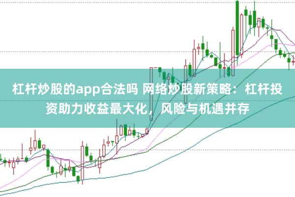 杠杆炒股的app合法吗 网络炒股新策略：杠杆投资助力收益最大化，风险与机遇并存
