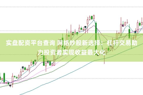 实盘配资平台查询 网络炒股新选择：杠杆交易助力投资者实现收益最大化