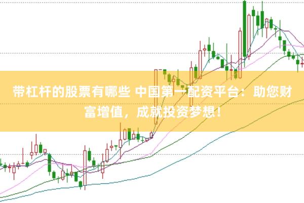 带杠杆的股票有哪些 中国第一配资平台：助您财富增值，成就投资梦想！