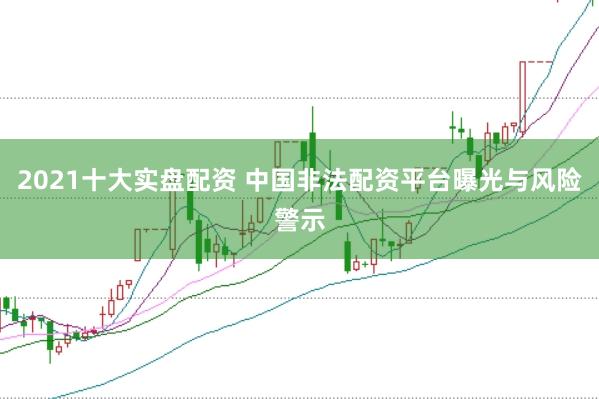 2021十大实盘配资 中国非法配资平台曝光与风险警示
