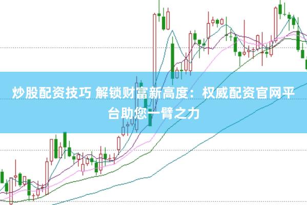 炒股配资技巧 解锁财富新高度：权威配资官网平台助您一臂之力