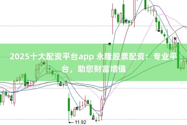 2025十大配资平台app 永隆股票配资：专业平台，助您财富增值