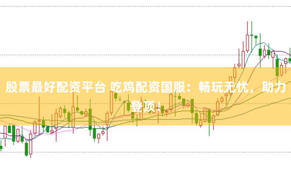 股票最好配资平台 吃鸡配资国服：畅玩无忧，助力登顶！