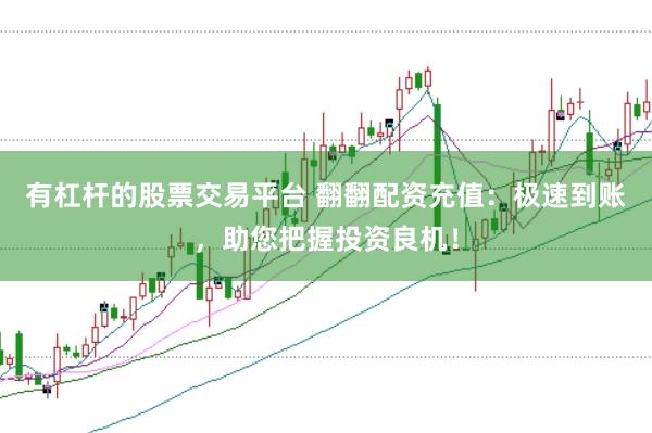 有杠杆的股票交易平台 翻翻配资充值：极速到账，助您把握投资良机！