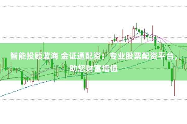 智能投顾蓝海 金证通配资：专业股票配资平台，助您财富增值