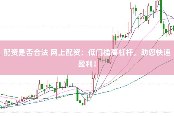 配资是否合法 网上配资：低门槛高杠杆，助您快速盈利！