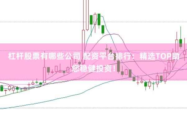 杠杆股票有哪些公司 配资平台排行：精选TOP助您稳健投资！