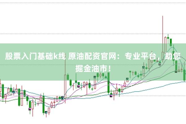 股票入门基础k线 原油配资官网：专业平台，助您掘金油市！