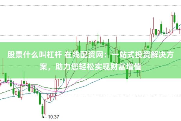 股票什么叫杠杆 在线配资网：一站式投资解决方案，助力您轻松实现财富增值