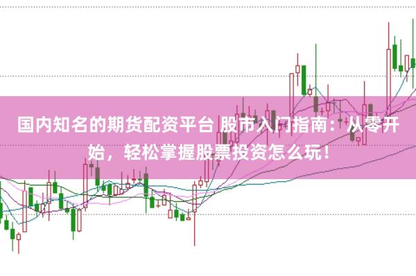 国内知名的期货配资平台 股市入门指南：从零开始，轻松掌握股票投资怎么玩！