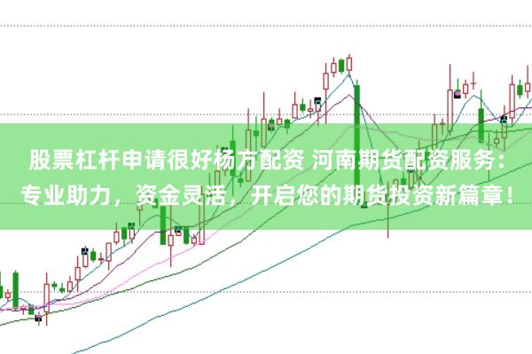 股票杠杆申请很好杨方配资 河南期货配资服务：专业助力，资金灵活，开启您的期货投资新篇章！