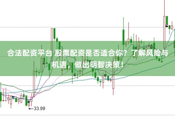 合法配资平台 股票配资是否适合你？了解风险与机遇，做出明智决策！