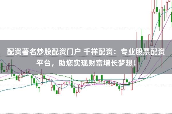 配资著名炒股配资门户 千祥配资：专业股票配资平台，助您实现财富增长梦想！