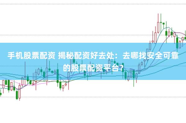 手机股票配资 揭秘配资好去处：去哪找安全可靠的股票配资平台？