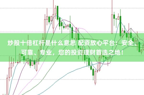 炒股十倍杠杆是什么意思 配资放心平台：安全、可靠、专业，您的投资理财首选之地！