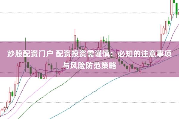 炒股配资门户 配资投资需谨慎：必知的注意事项与风险防范策略
