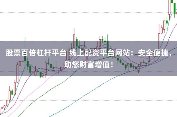 股票百倍杠杆平台 线上配资平台网站：安全便捷，助您财富增值！