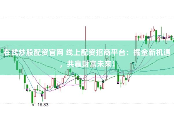 在线炒股配资官网 线上配资招商平台：掘金新机遇，共赢财富未来！