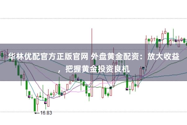 华林优配官方正版官网 外盘黄金配资：放大收益，把握黄金投资良机