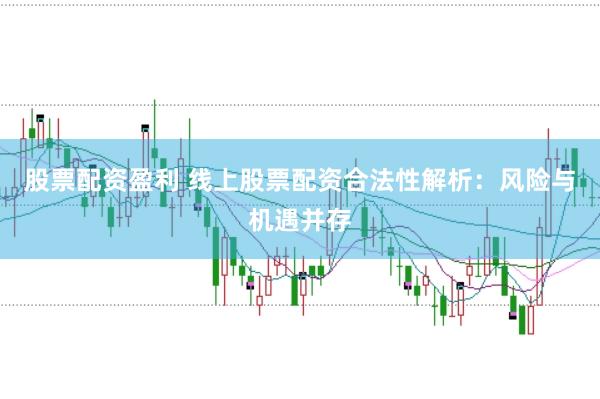 股票配资盈利 线上股票配资合法性解析：风险与机遇并存