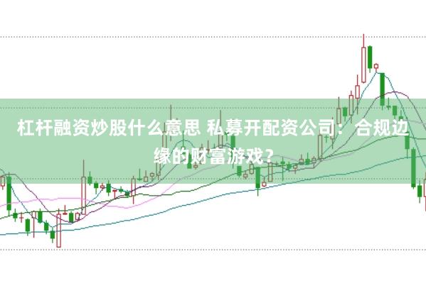 杠杆融资炒股什么意思 私募开配资公司：合规边缘的财富游戏？
