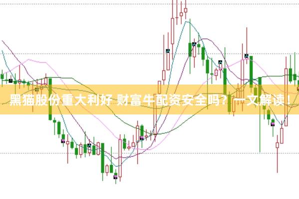 黑猫股份重大利好 财富牛配资安全吗？一文解读！