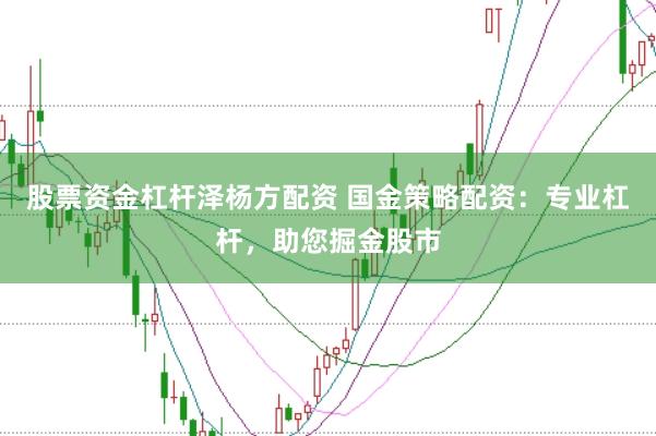 股票资金杠杆泽杨方配资 国金策略配资：专业杠杆，助您掘金股市